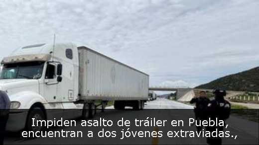 Impiden asalto de tráiler en Puebla, encuentran a dos jóvenes extraviadas