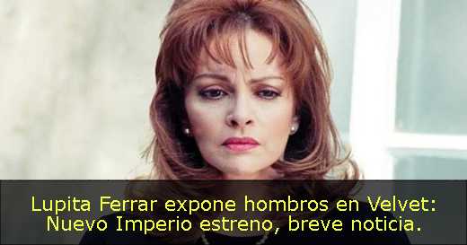 Lupita Ferrar expone hombros en Velvet: Nuevo Imperio estreno, breve noticia