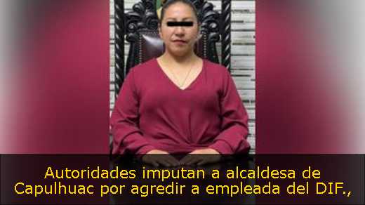 Autoridades imputan a alcaldesa de Capulhuac por agredir a empleada del DIF