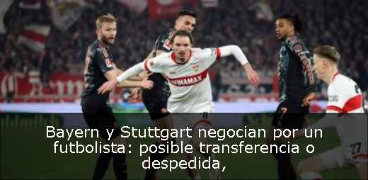 Bayern y Stuttgart negocian por un futbolista: posible transferencia o despedida