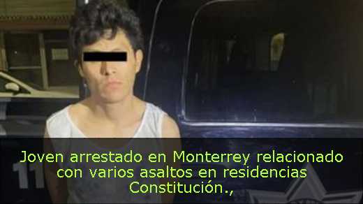 Joven arrestado en Monterrey relacionado con varios asaltos en residencias Constitución