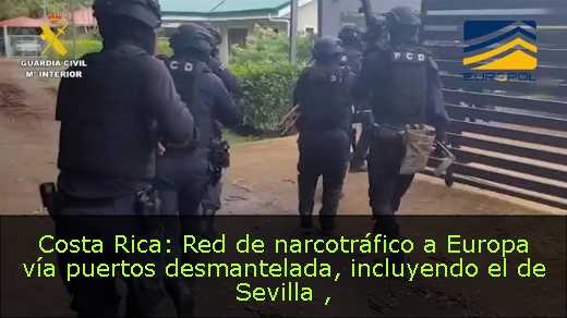 Costa Rica: Red de narcotráfico a Europa vía puertos desmantelada, incluyendo el de Sevilla 